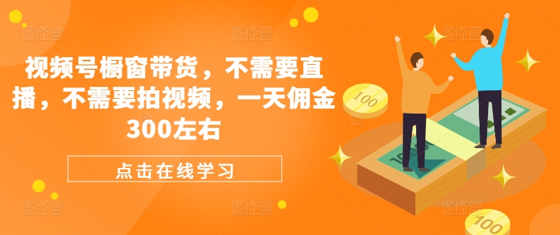 视频号橱窗带货，不需要直播，不需要拍视频，一天佣金300左右-优优云网创