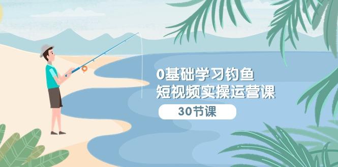 (9672期)0基础学习钓鱼短视频实操运营课：认知篇/定位篇/工具篇/内容篇/运营篇-优优云网创