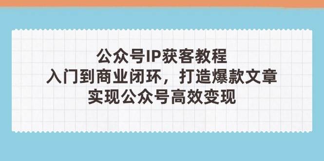 公众号IP获客教程(第3期)，从入门到商业闭环，打造爆款文章，实现公众号高效变现-优优云网创