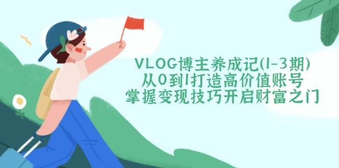 VLOG博主养成记(1-3期)从0到1打造高价值账号，掌握变现技巧开启财富之门-优优云网创
