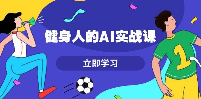 健身人的AI实战课，7天从0到1提升效率，快速入门AI，掌握爆款内容-优优云网创