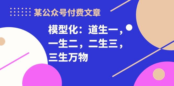 某公众号付费文章《模型化：道生一，一生二，二生三，三生万物！》-优优云网创