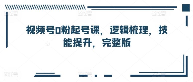 视频号0粉起号课，逻辑梳理，技能提升，完整版-优优云网创