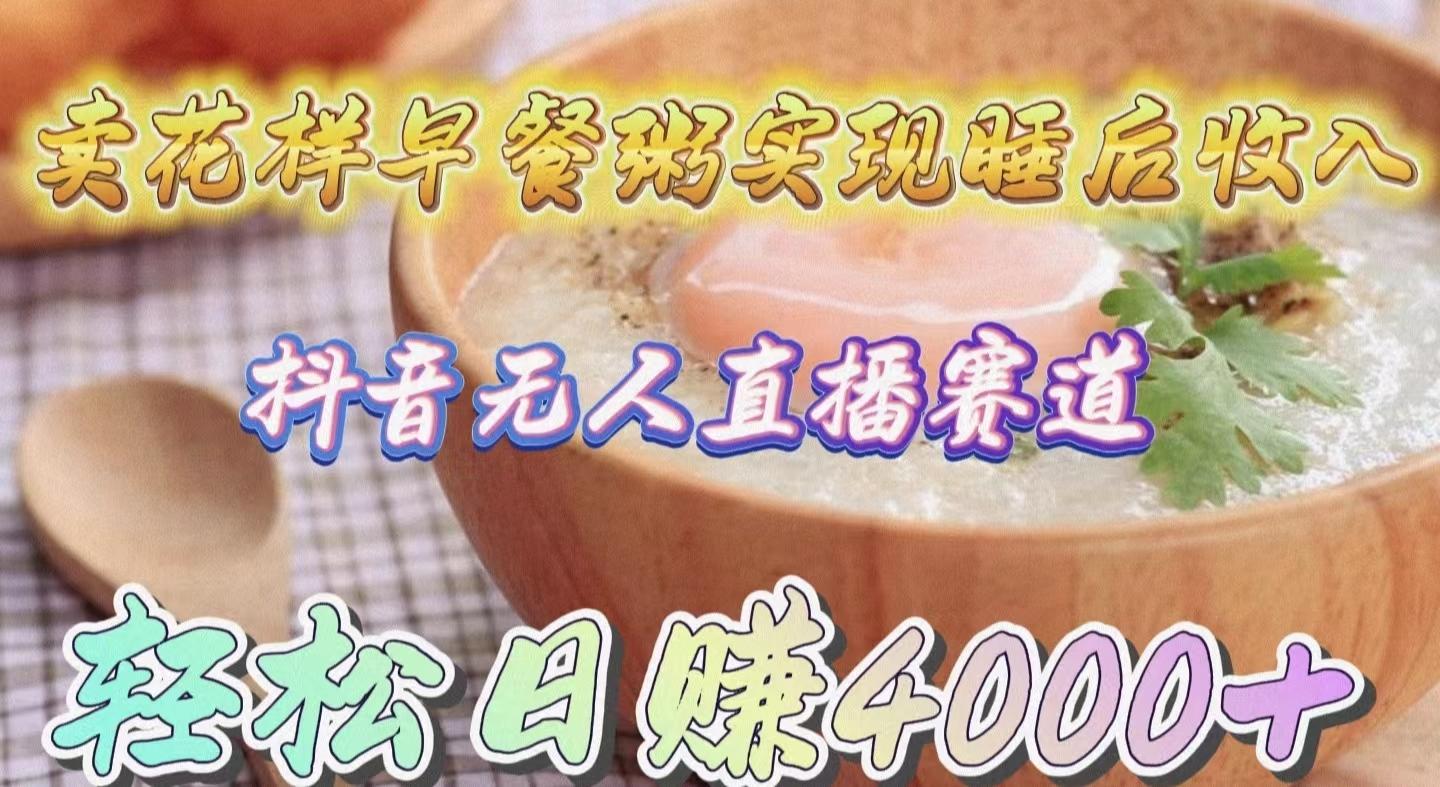 (9822期)卖花样早餐粥实现睡后收入！抖音无人直播新赛道，轻松日赚4000+-优优云网创