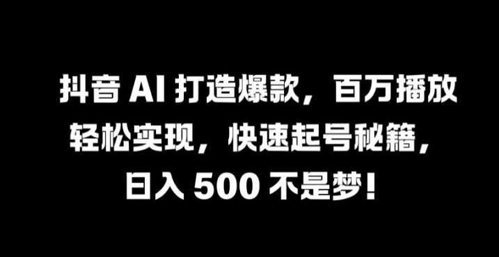 抖音 AI 打造爆款，百万播放轻松实现，快速起号秘籍【揭秘】-优优云网创