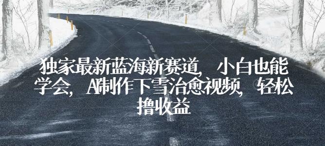 独家最新蓝海新赛道，小白也能学会，AI制作下雪治愈视频，轻松撸收益【揭秘】-优优云网创