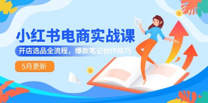（14926期）小红书电商实战课-5月更新，开店选品全流程，爆款笔记创作技巧-优优云网创