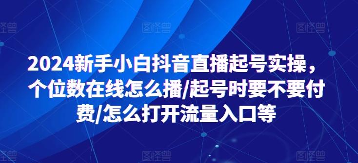 2024新手小白抖音直播起号实操，个位数在线怎么播/起号时要不要付费/怎么打开流量入口等-优优云网创
