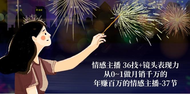 情感主播 36技+镜头表现力：从0~1做月销千万的，年赚百万的情感主播-37节-优优云网创