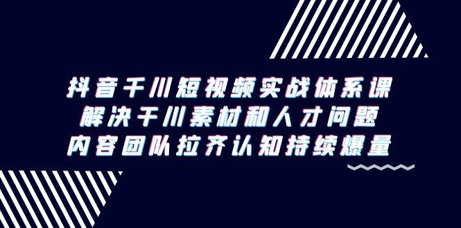 抖音千川短视频实战体系课，解决干川素材和人才问题，内容团队拉齐认知…-优优云网创