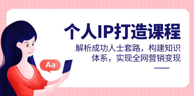 个人IP打造课程，解析成功人士套路，构建知识体系，实现全网营销变现-优优云网创