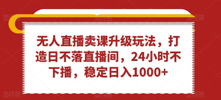 无人直播卖课升级玩法，打造日不落直播间，24小时不下播，稳定日入1000+【揭秘】-优优云网创