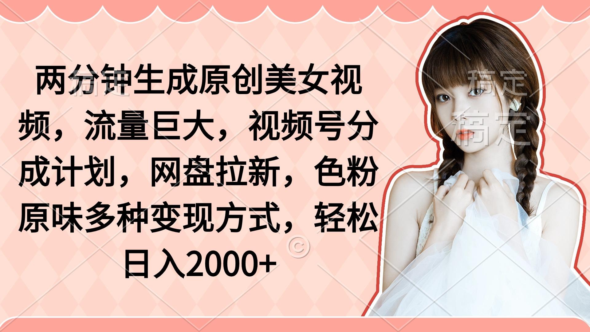 (9347期)两分钟生成原创美女视频，流量巨大，视频号分成计划，网盘拉新，色粉原…-优优云网创
