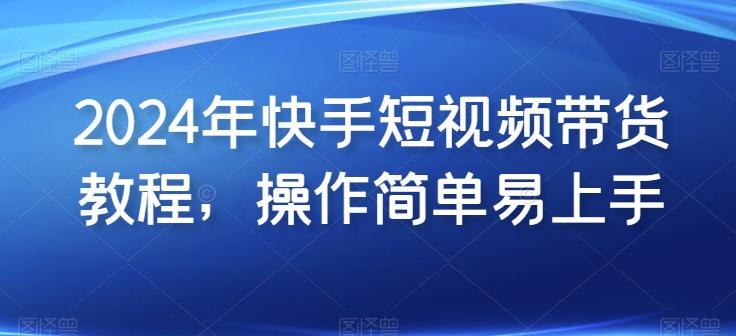 2024年快手短视频带货教程，操作简单易上手-优优云网创
