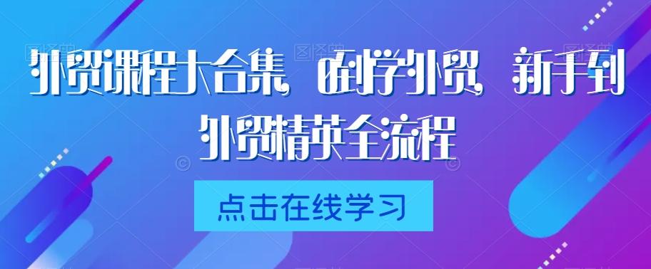 外贸课程大合集，0到1学外贸，新手到外贸精英全流程-优优云网创