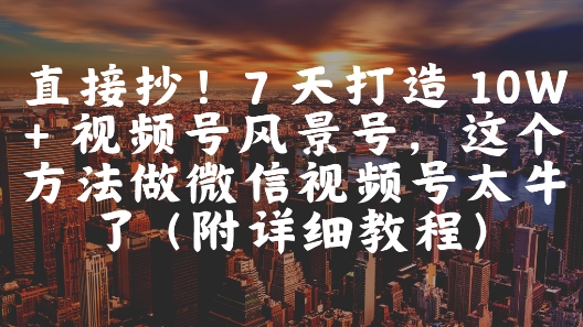 直接抄！7 天打造 10W + 视频号风景号，这个方法做微信视频号太牛了(附详细教程)-优优云网创