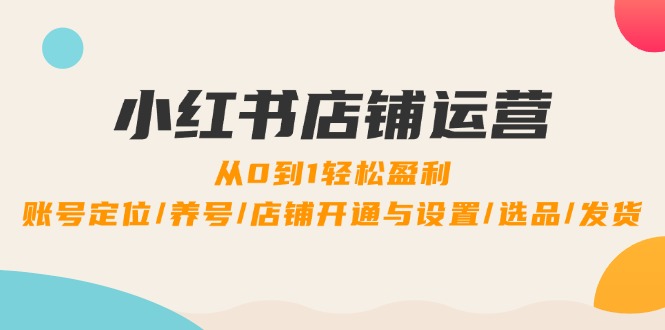 小红书店铺运营：0到1轻松盈利，账号定位/养号/店铺开通与设置/选品/发货-优优云网创