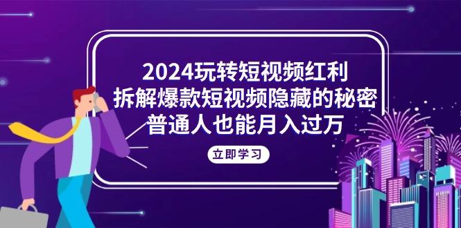 2024玩转短视频红利，拆解爆款短视频隐藏的秘密，普通人也能月入过万-优优云网创