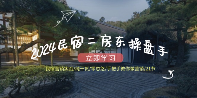 2024民宿二房东操盘手 民宿营销实战/纯干货/零忽悠/手把手教你做营销/21节-优优云网创