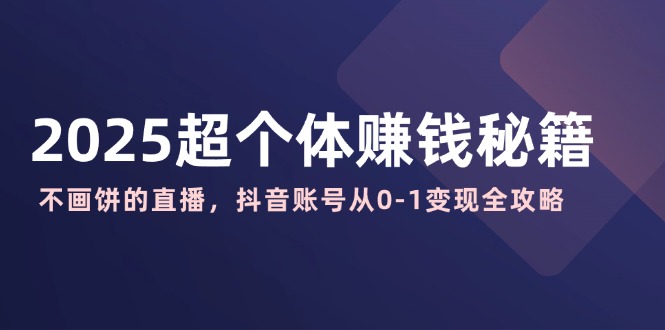 2025超个体赚钱秘籍：不画饼的直播，抖音账号从0-1变现全攻略-优优云网创