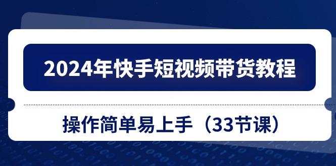 2024年快手短视频带货教程，操作简单易上手(33节课-优优云网创