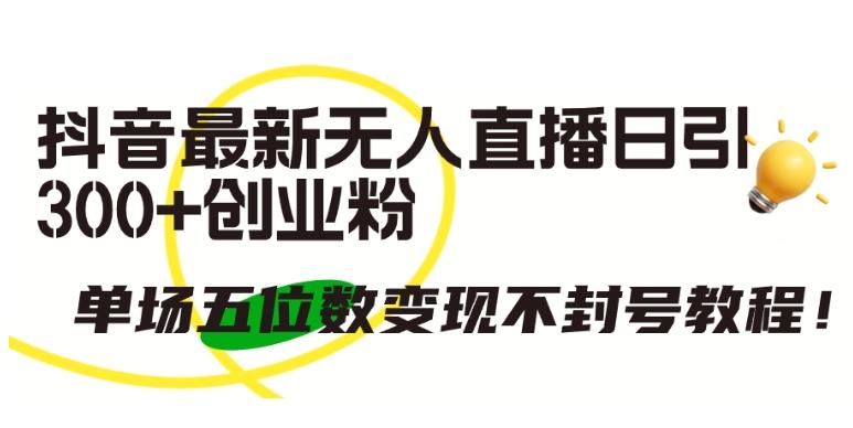 抖音最新无人直播日引300+创业粉，单场五位数变现不封号教程【揭秘】-优优云网创