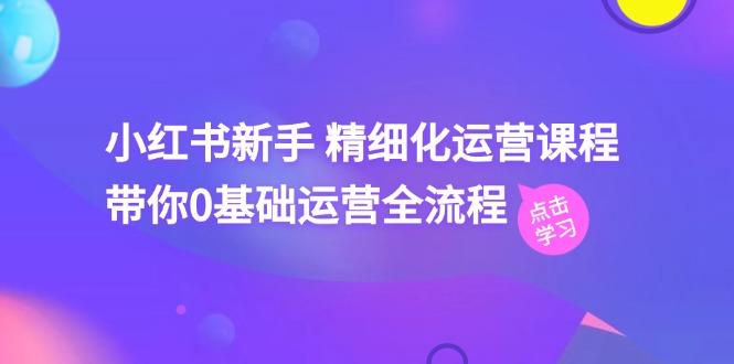 小红书新手 精细化运营课程，带你0基础运营全流程(41节视频课-优优云网创
