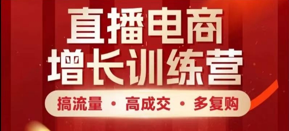 直播电商增长训练营，搞流量·高成交·多复购，快速上手有思路-优优云网创