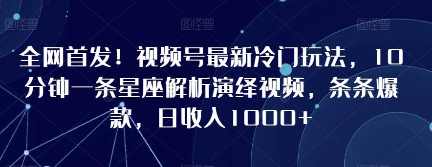 全网首发！视频号最新冷门玩法，10分钟一条星座解析演绎视频，条条爆款，日收入1000+【揭秘】-优优云网创