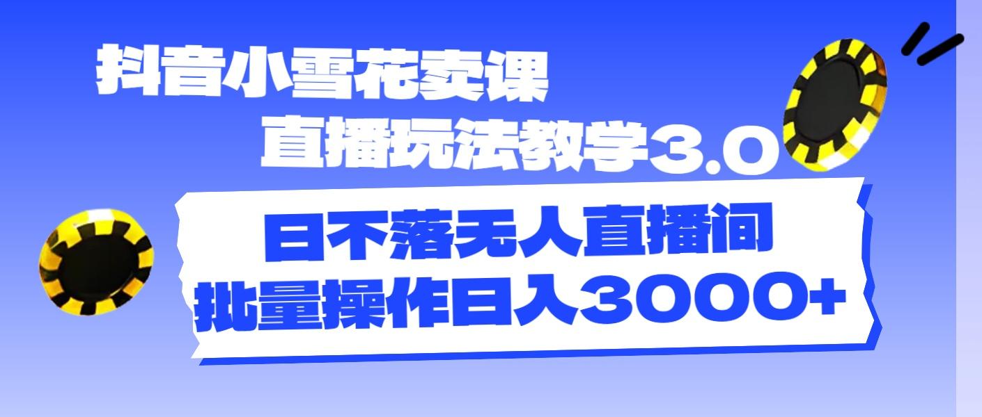 抖音小雪花卖课直播玩法教学3.0，日不落无人直播间，批量操作日入3000+-优优云网创