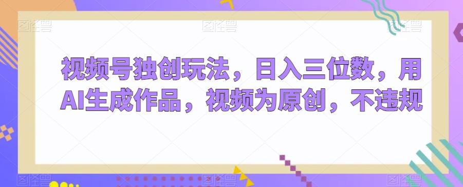视频号独创玩法，日入三位数，用AI生成作品，视频为原创，不违规-优优云网创