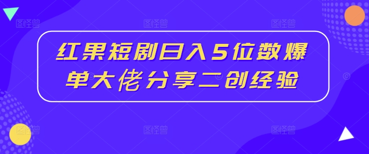 红果短剧日入5位数爆单大佬分享二创经验-优优云网创