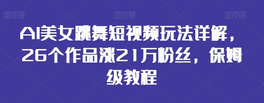 AI美女跳舞短视频玩法详解，26个作品涨21万粉丝，保姆级教程【揭秘】-优优云网创