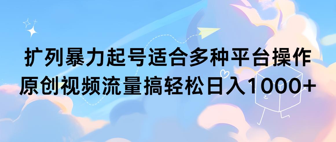 (9251期)扩列暴力起号适合多种平台操作原创视频流量搞轻松日入1000+-优优云网创