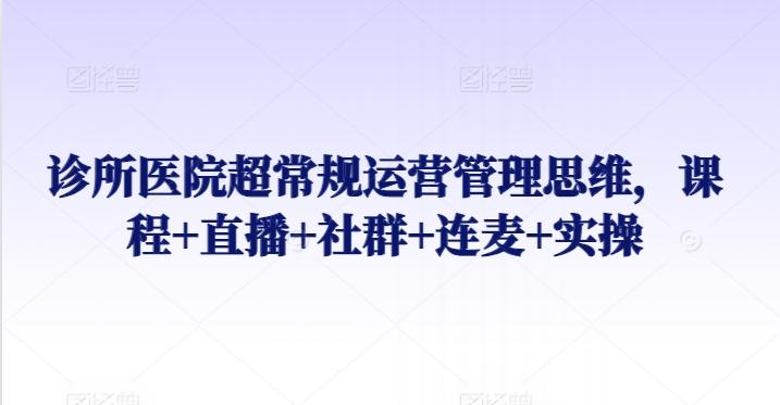 诊所医院超常规运营管理思维，课程+直播+社群+连麦+实操-优优云网创
