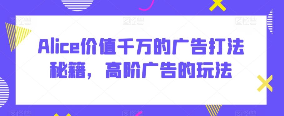 Alice价值千万的广告打法秘籍，高阶广告的玩法-优优云网创