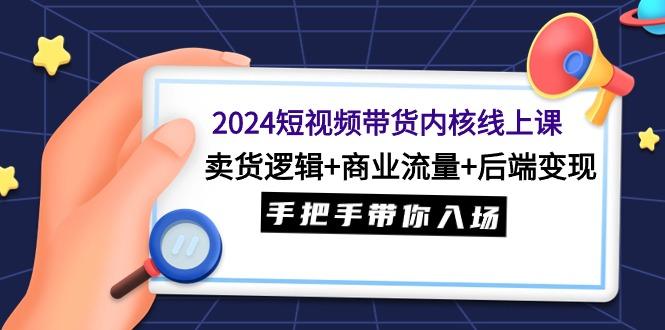 (9471期)2024短视频带货内核线上课：卖货逻辑+商业流量+后端变现，手把手带你入场-优优云网创