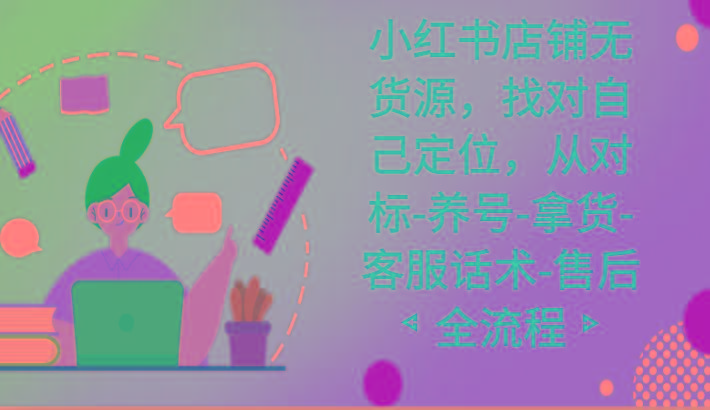 小红书店铺无货源课程，找对自己定位，从对标-养号-拿货-客服话术-售后全流程-优优云网创