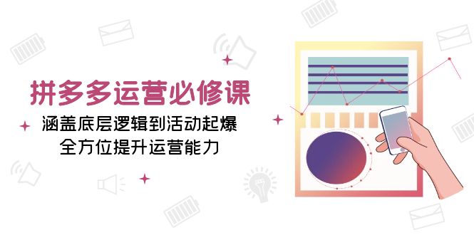 拼多多运营必修课：涵盖底层逻辑到活动起爆，全方位提升运营能力-优优云网创