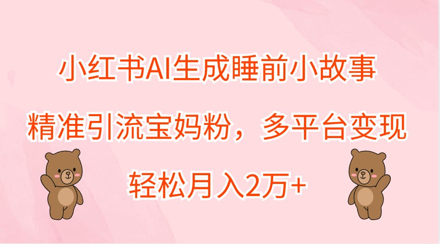 小红书AI生成睡前小故事，精准引流宝妈粉，多平台变现，轻松月入2万+-优优云网创