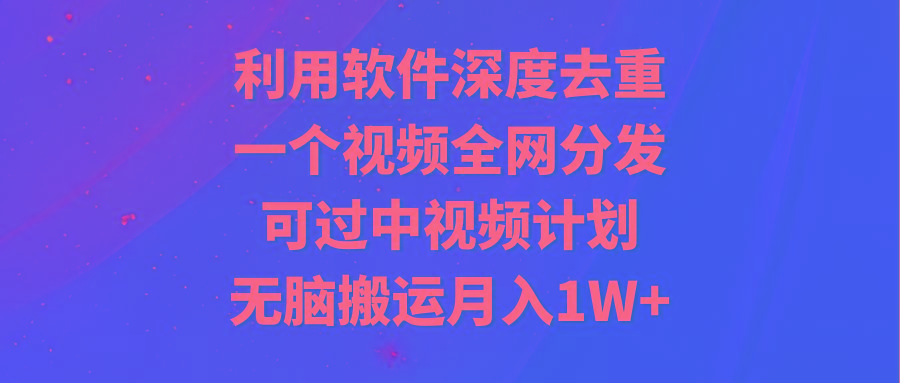 利用软件深度去重，一个视频全网分发，可过中视频计划，无脑搬运月入1W+-优优云网创