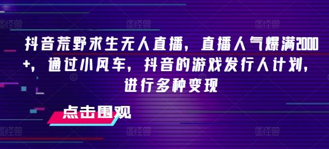 抖音荒野求生无人直播，直播人气爆满2000+，通过小风车，抖音的游戏发行人计划，进行多种变现【揭秘】-优优云网创