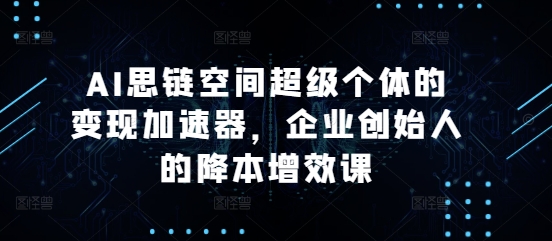 AI思链空间超级个体的变现加速器，企业创始人的降本增效课-优优云网创