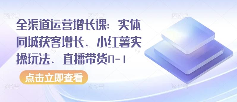 全渠道运营增长课：实体同城获客增长、小红薯实操玩法、直播带货0-1-优优云网创