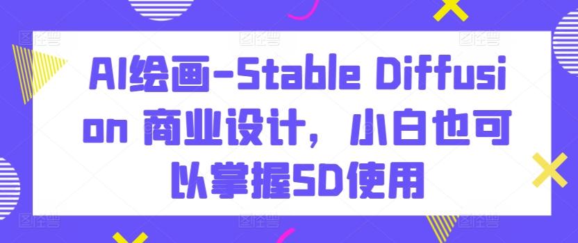 AI绘画-Stable Diffusion 商业设计，小白也可以掌握SD使用-优优云网创