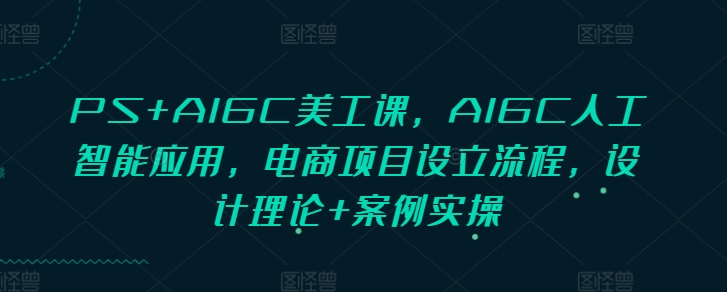 PS+AIGC美工课，AIGC人工智能应用，电商项目设立流程，设计理论+案例实操-优优云网创