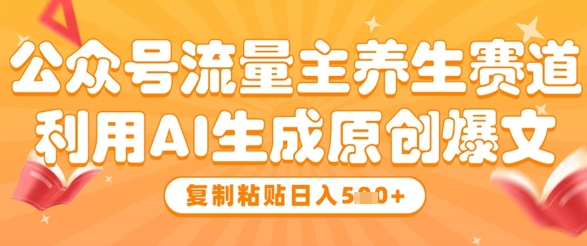 公众号流量主养生赛道，利用AI生成原创爆文，复制粘贴日入5张-优优云网创