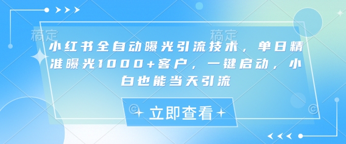 小红书全自动曝光引流技术，单日精准曝光1000+客户，一键启动，小白也能当天引流【揭秘】-优优云网创