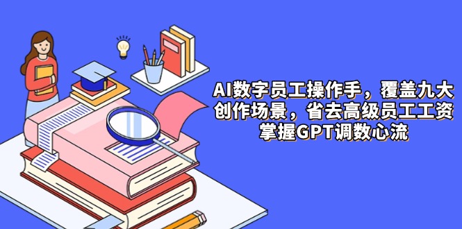 AI数字员工操作手，9大场景内容创作，省去高级员工工资，掌握GPT调数心流-优优云网创