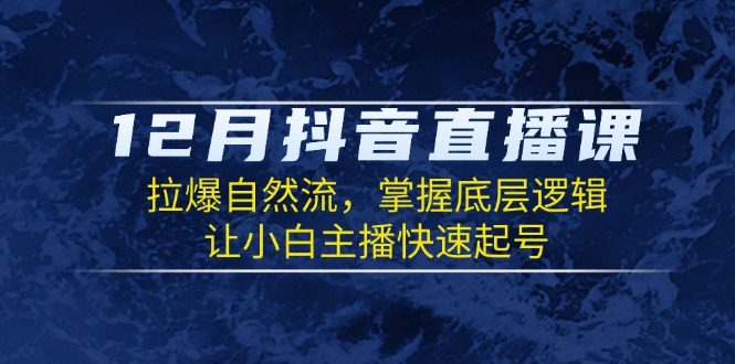 12月抖音直播课：拉爆自然流，掌握底层逻辑，让小白主播快速起号-优优云网创